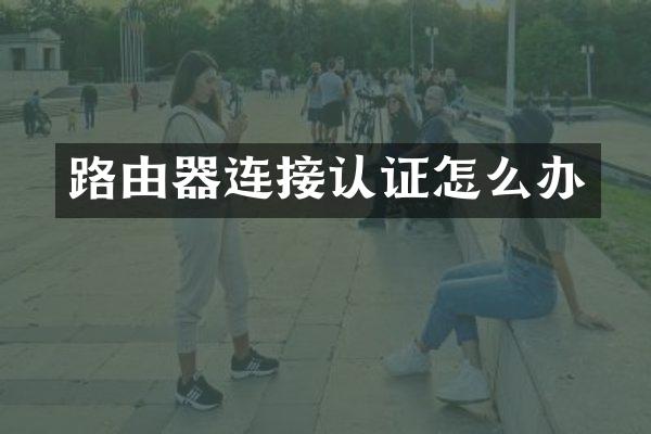 路由器连接认证怎么办