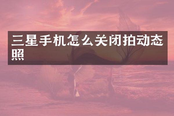 三星手机怎么关闭拍动态照