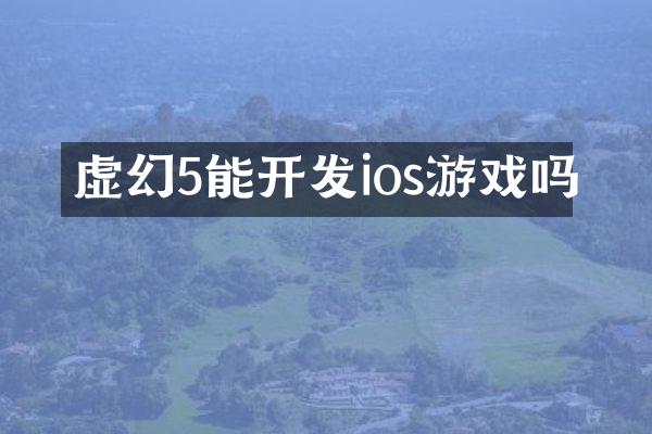 虚幻5能开发ios游戏吗