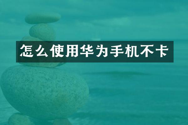 怎么使用华为手机不卡