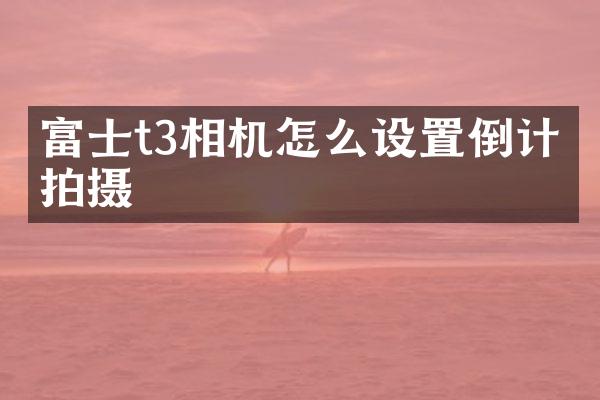 富士t3相机怎么设置倒计时拍摄