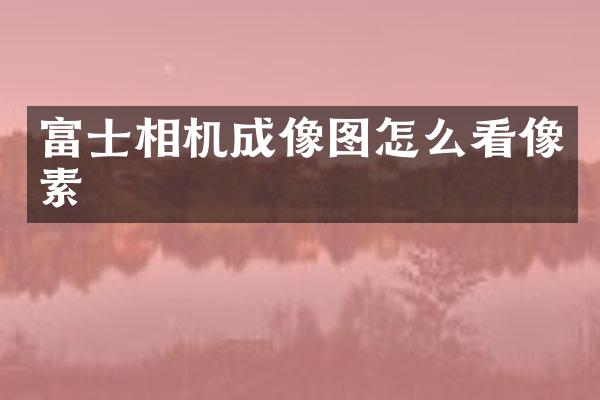 富士相机成像图怎么看像素