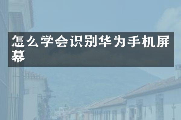 怎么学会识别华为手机屏幕