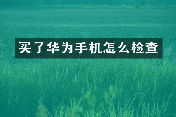 买了华为手机怎么检查