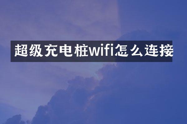 超级充电桩wifi怎么连接