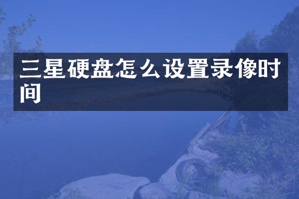 三星硬盘怎么设置录像时间