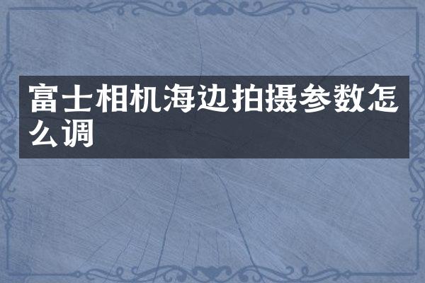 富士相机海边拍摄参数怎么调