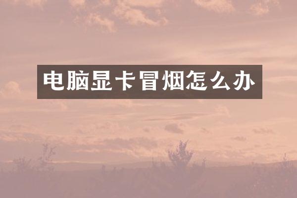 电脑显卡冒烟怎么办