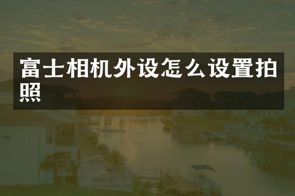 富士相机外设怎么设置拍照