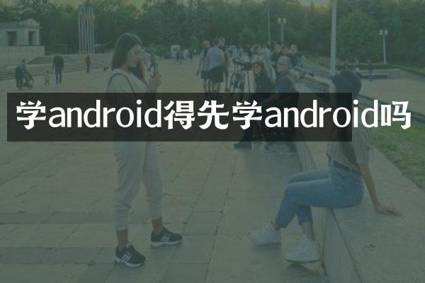学android得先学android吗