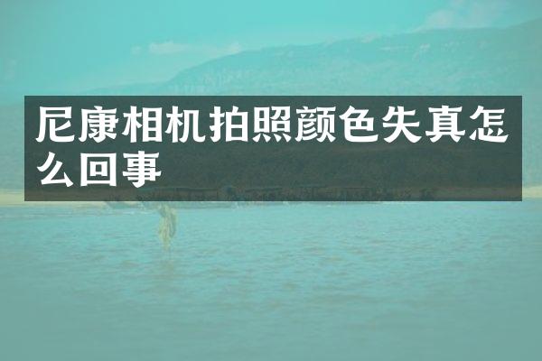 尼康相机拍照颜色失真怎么回事