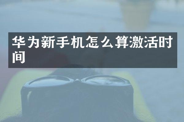 华为新手机怎么算激活时间