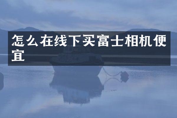 怎么在线下买富士相机便宜