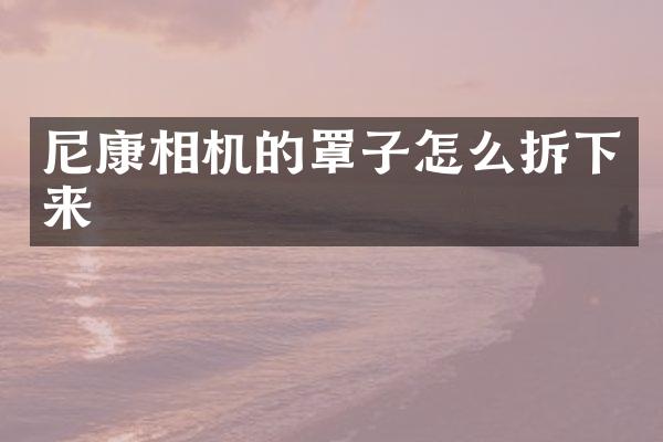 尼康相机的罩子怎么拆下来