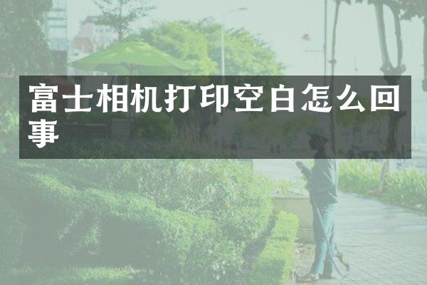 富士相机打印空白怎么回事