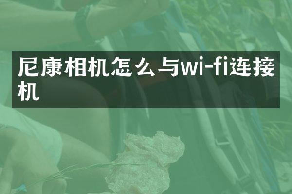 尼康相机怎么与wi-fi连接手机
