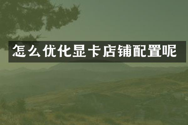 怎么优化显卡店铺配置呢