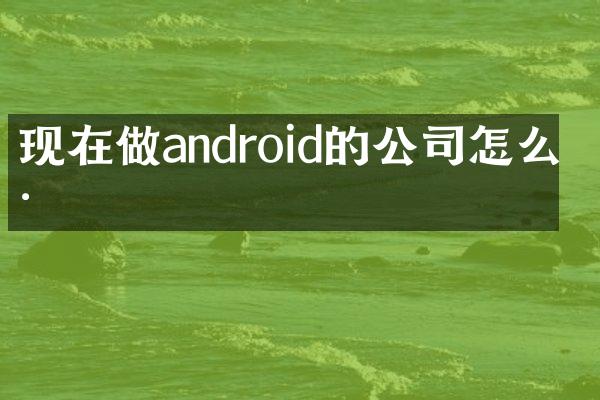 现在做android的公司怎么样