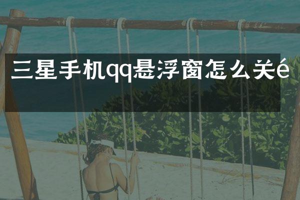 三星手机qq悬浮窗怎么关闭