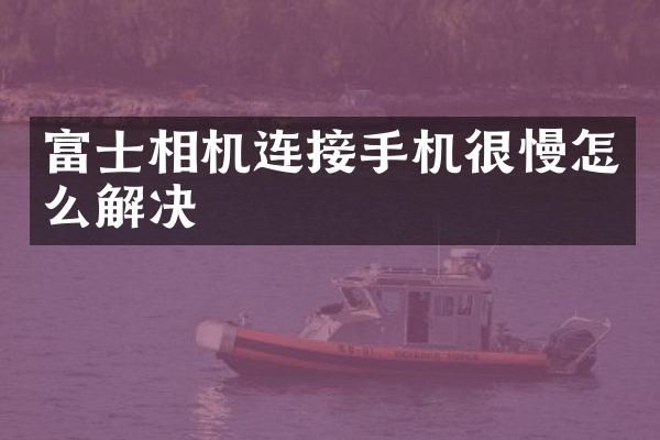 富士相机连接手机很慢怎么解决