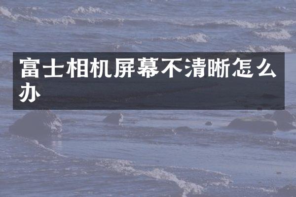富士相机屏幕不清晰怎么办