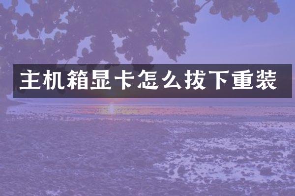 主机箱显卡怎么拔下重装