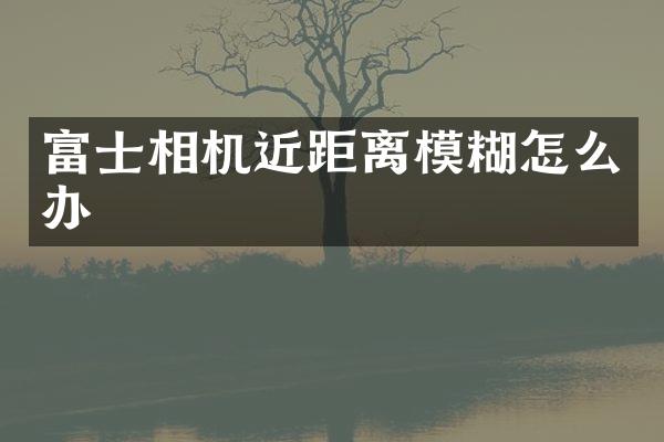 富士相机近距离模糊怎么办