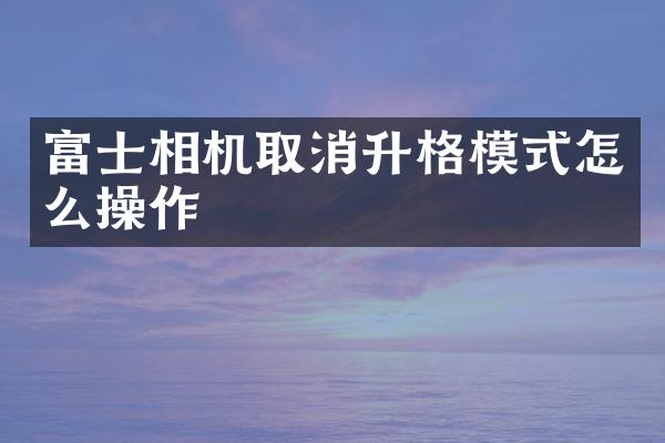 富士相机取消升格模式怎么操作