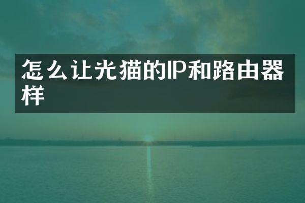 怎么让光猫的IP和路由器一样