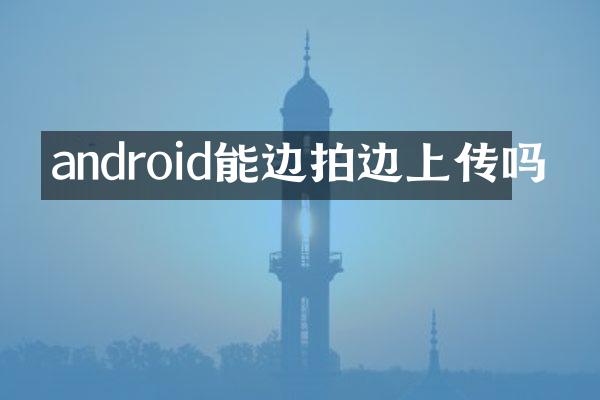 android能边拍边上传吗