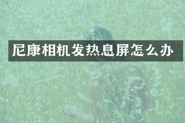 尼康相机发热息屏怎么办