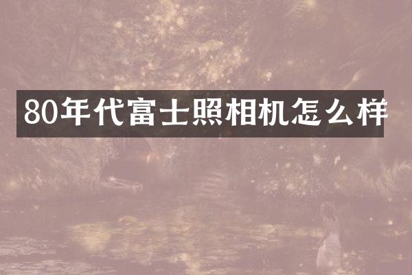 80年代富士照相机怎么样