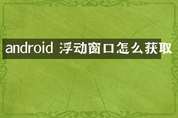 android 浮动窗口怎么获取