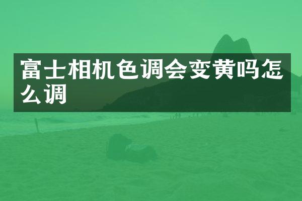 富士相机色调会变黄吗怎么调