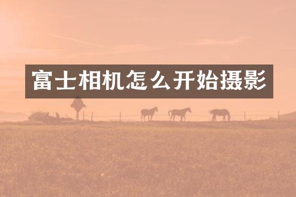 富士相机怎么开始摄影