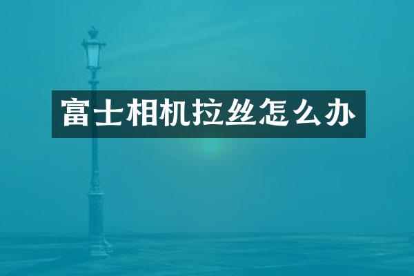 富士相机拉丝怎么办