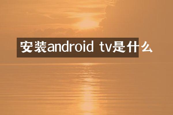 安装android tv是什么