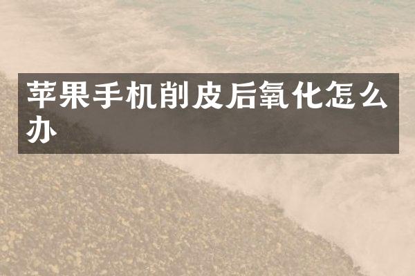 苹果手机削皮后氧化怎么办