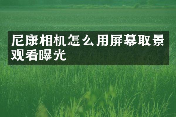 尼康相机怎么用屏幕取景观看曝光