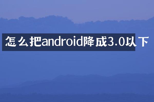 怎么把android降成3.0以下