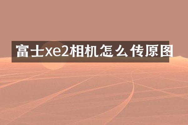 富士xe2相机怎么传原图