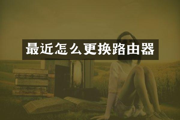 最近怎么更换路由器