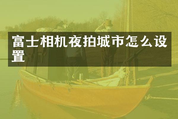 富士相机夜拍城市怎么设置