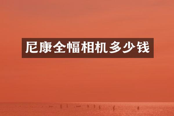 尼康全幅相机多少钱