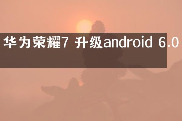 华为荣耀7 升级android 6.0吗