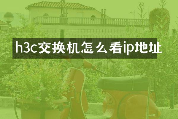 h3c交换机怎么看ip地址
