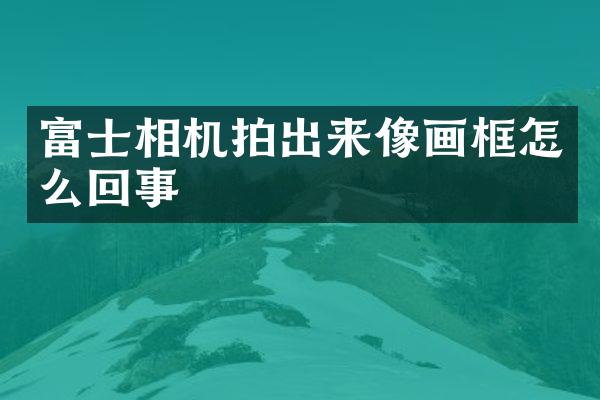 富士相机拍出来像画框怎么回事