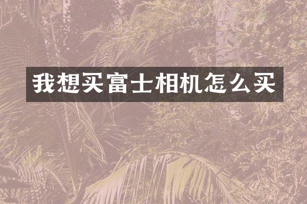 我想买富士相机怎么买