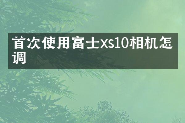 首次使用富士xs10相机怎么调