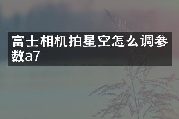 富士相机拍星空怎么调参数a7